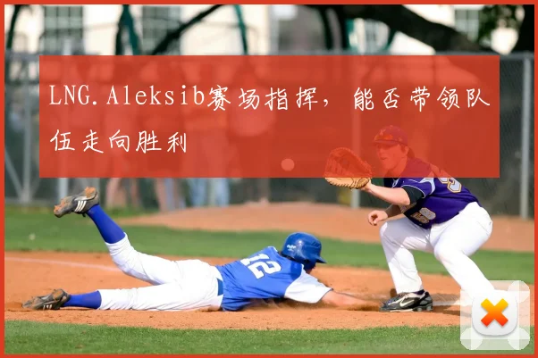 LNG.Aleksib赛场指挥,能否带领队伍走向胜利