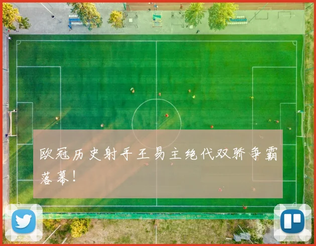 欧冠历史射手王易主绝代双骄争霸落幕！