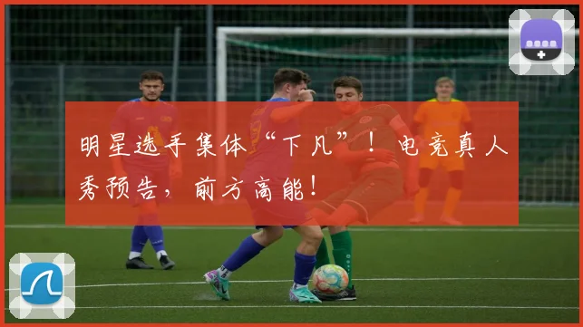 明星选手集体“下凡”！电竞真人秀预告，前方高能！