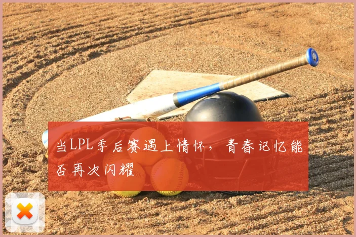 当LPL季后赛遇上情怀,青春记忆能否再次闪耀
