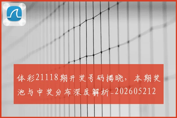 体彩21118期开奖号码揭晓,本期奖池与中奖分布深度解析_20260521200848