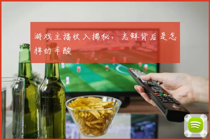 游戏主播收入揭秘,光鲜背后是怎样的辛酸