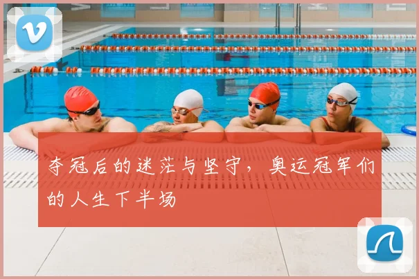 夺冠后的迷茫与坚守,奥运冠军们的人生下半场