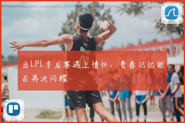 当LPL季后赛遇上情怀，青春记忆能否再次闪耀