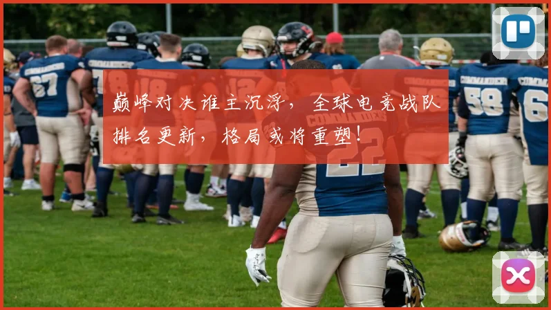 巅峰对决谁主沉浮，全球电竞战队排名更新，格局或将重塑！