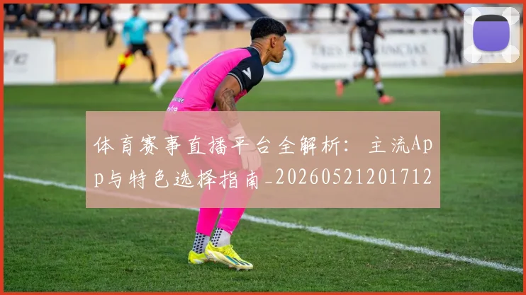 体育赛事直播平台全解析:主流App与特色选择指南_20260521201712