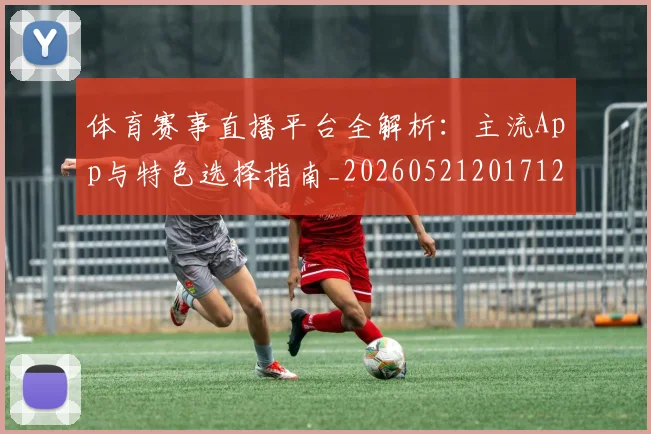 体育赛事直播平台全解析:主流App与特色选择指南_20260521201712