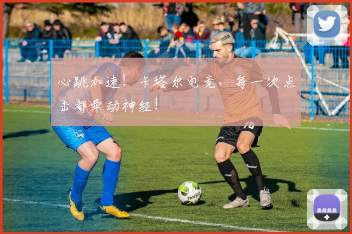 心跳加速!卡塔尔电竞,每一次点击都牵动神经!